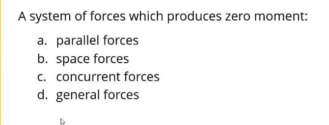 A system of forces which produces zero moment:
a. parallel forces
b. space forces
C. concurrent forces
d. general forces

