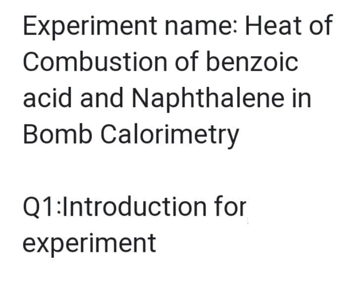 Experiment name: Heat of
Combustion of benzoic
acid and Naphthalene in
Bomb Calorimetry
Q1:Introduction for
experiment
