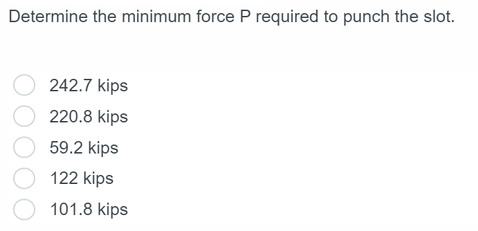 Determine the minimum force P required to punch the slot.
242.7 kips
220.8 kips
59.2 kips
122 kips
101.8 kips