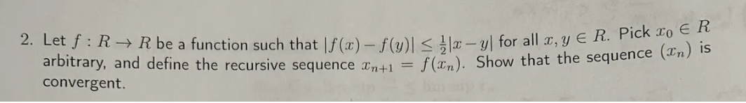 2. Let f : R→ R be a function such that |f(x) = f(y)| ≤xy for all x, y Є R. Pick to € R
arbitrary, and define the recursive sequence n+1 =
convergent.
f(n). Show that the sequence (In) is