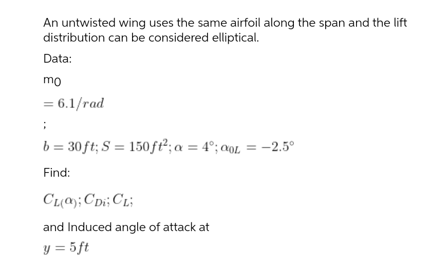 An untwisted wing uses the same airfoil along the span and the lift
distribution can be considered elliptical.
Data:
mo
= 6.1/rad
b = 30 ft; S = 150ft²; a = 4°; aoL = -2.5°
Find:
CL(a); Cpi; CL;
and Induced angle of attack at
y = 5 ft
