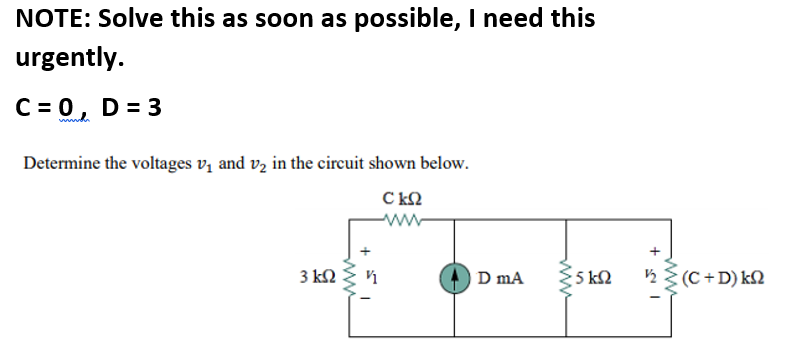 NOTE: Solve this as soon as possible, I need this
urgently.
C = 0, D = 3
Determine the voltages v, and vz in the circuit shown below.
C kQ
ww
3 kN
D mA
5 k2 2 (C + D) k2
ww
ww
