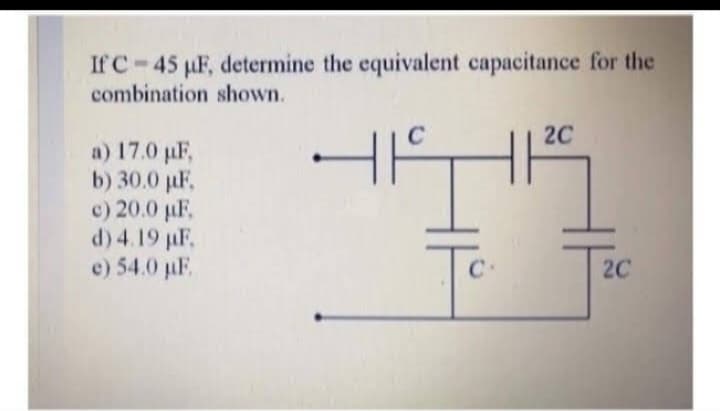 If C 45 µF, determine the equivalent capacitance for the
combination shown.
a) 17.0 µF,
b) 30.0 µF,
c) 20.0 µF.
d) 4.19 µF.
e) 54.0 µF
41
C
2C
2C