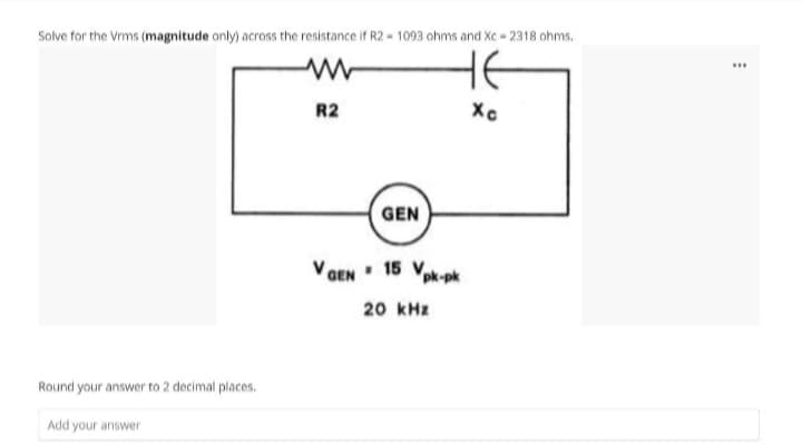 Solve for the Vrms (magnitude only) across the resistance if R2-1093 ohms and Xc-2318 ohms.
не
Xc
Round your answer to 2 decimal places.
Add your answer
R2
GEN
VGEN 15 Vpk-pk
20 kHz
***