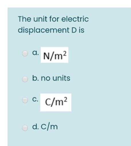 The unit for electric
displacement D is
a.
N/m²
b. no units
C.
C/m²
d. c/m