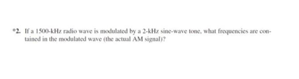 *2. If a 1500-kHz radio wave is modulated by a 2-kHz sine-wave tone, what frequencies are con-
tained in the modulated wave (the actual AM signal)?