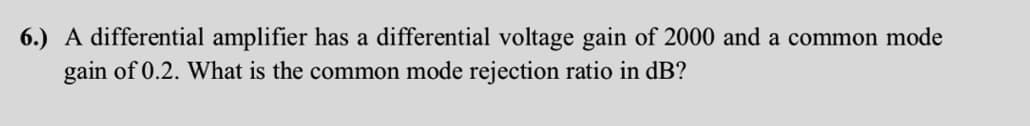 6.) A differential amplifier has a differential voltage gain of 2000 and a common mode
gain of 0.2. What is the common mode rejection ratio in dB?