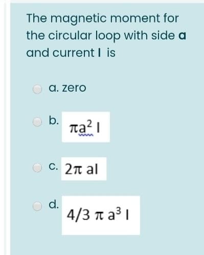 The magnetic moment for
the circular loop with side a
and current I is
a. zero
O b.
mal |
c. 2π al
O d.
4/3 п а3 1
