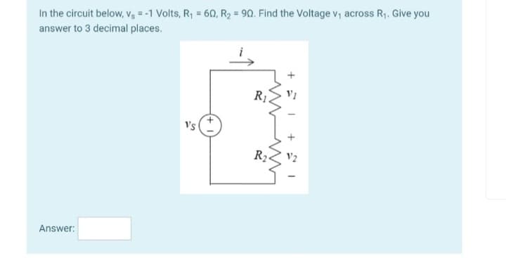 In the circuit below, Vs = -1 Volts, R₁ = 60, R₂ = 90. Find the Voltage v₁ across R₁. Give you
answer to 3 decimal places.
Answer:
Vs
R₁.
R2
+1