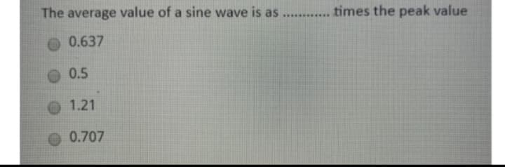 The average value of a sine wave is as
0.637
0.5
1.21
-0.707
....... times the peak value
*******