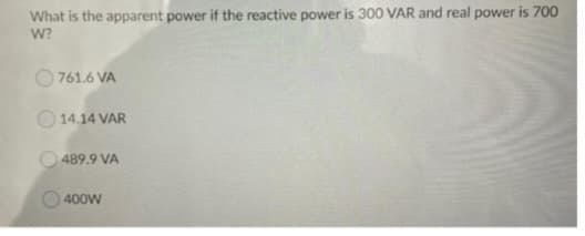 What is the apparent power if the reactive power is 300 VAR and real power is 700
W?
761.6 VA
14.14 VAR
489.9 VA
400W