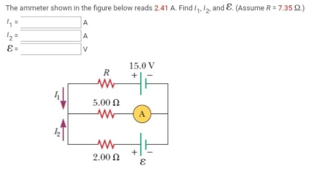 The ammeter shown in the figure below reads 2.41 A. Find 1₁, 12, and E. (Assume R = 7.35 Q.)
4₁ =
A
1₂ =
A
V
28
ε =
R
ww
5.00 Ω
ww
www
2.00 22
15.0 V
A
E