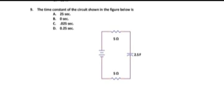 9. The time constant of the circuit shown in the figure below is
A. 25 sec.
B. 0 sec.
C. .025 sec.
D. 0.25 sec.
50
다
2.5F
50