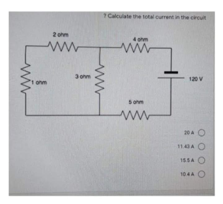 2 ohm
ww
1 ohm
3 ohm
? Calculate the total current in the circuit
www
4 ohm
ww
5 ohm
ww
120 V
20 AO
11.43 A
15.5 A
10.4 A O