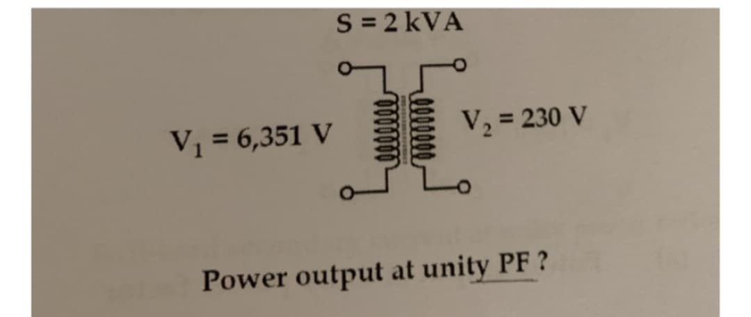 V₁ = 6,351 V
S = 2 kVA
V₂ = 230 V
Power output at unity PF?