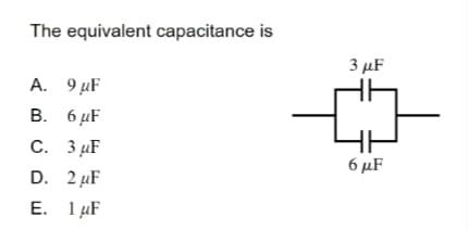 The equivalent capacitance is
A.
9 μF
B. 6 μF
C.
3 μF
D.
2 μF
E.
1 μF
3 μF
6 μF