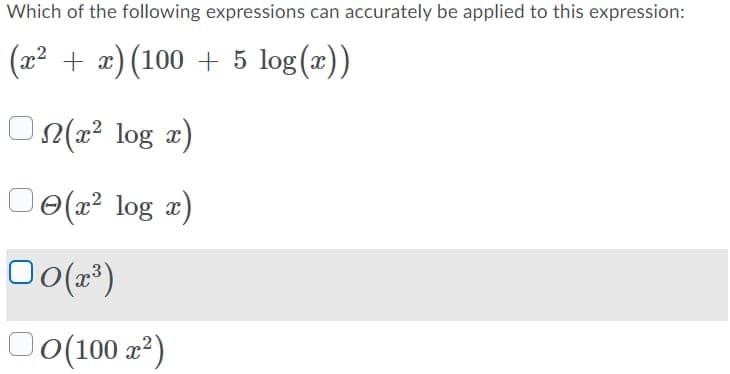 Which of the following expressions can accurately be applied to this expression:
(x² + x)(100 + 5 log(x))
○N(x² log x)
(x² log x)
□o(x³)
o(100 x²)