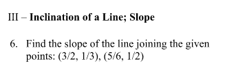 III – Inclination of a Line; Slope
6. Find the slope of the line joining the given
points: (3/2, 1/3), (5/6, 1/2)
