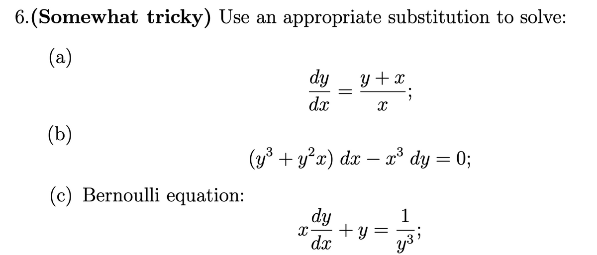 6. (Somewhat tricky) Use an appropriate substitution to solve:
(a)
dy
y + x
dx
(b)
(y3 + y?x) dx – x³ dy = 0;
(c) Bernoulli equation:
dy
+ y =
dx
1
y3
