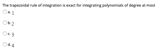 The trapezoidal rule of integration is exact for integrating polynomials of degree at most
Оа. 1
Ob.2
Oc 3
Od. 4

