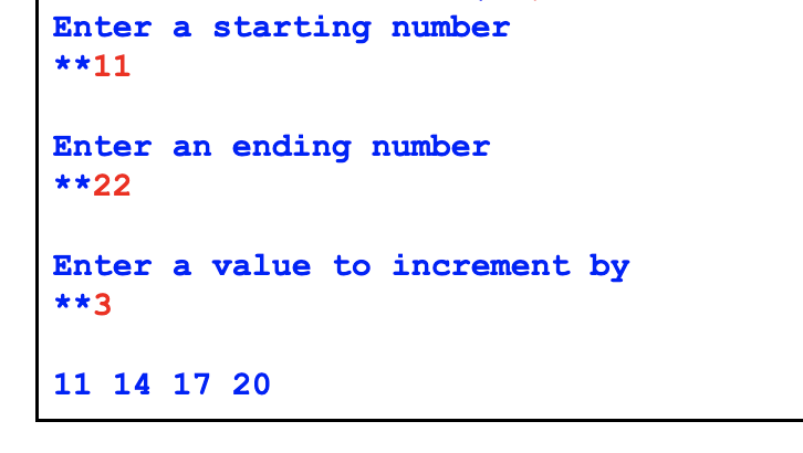 Enter a starting number
**11
Enter an ending number
**22
Enter a value to increment by
**3
11 14 17 20