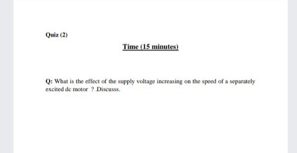 Quiz (2)
Time (15 minutes)
Q: What is the effect of the supply voltage increasing on the speed of a separately
excited de motor ? Discusss.
