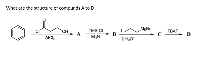 What are the structure of compunds A to D
TMS-CI
_MgBr
ТВАF
A
B
2. H3O*
Et;N
D
AICI3
