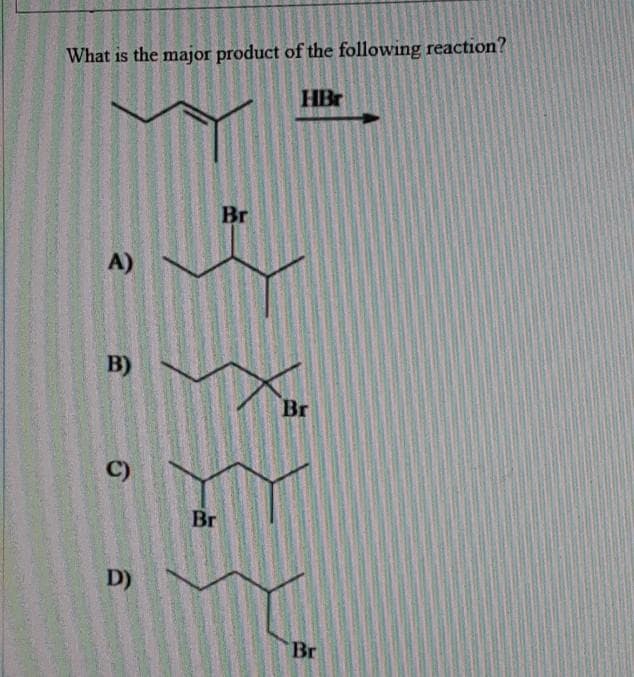 What is the major product of the following reaction?
HBr
Br
A)
B)
Br
Br
D)
Br
