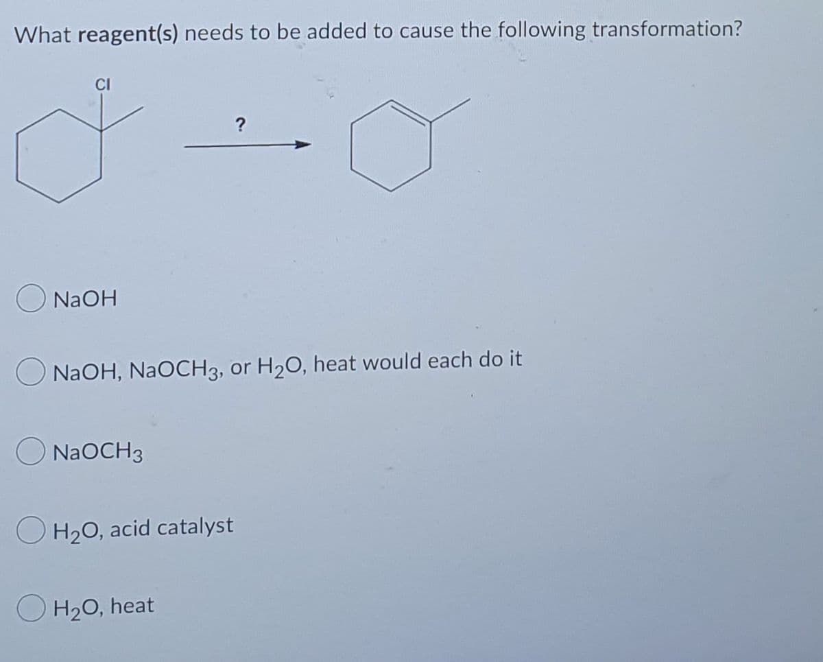 What reagent(s) needs to be added to cause the following transformation?
CI
?
NaOH
NaOH, NaOCH3, or H₂O, heat would each do it
NaOCH 3
H₂O, acid catalyst
H₂O, heat