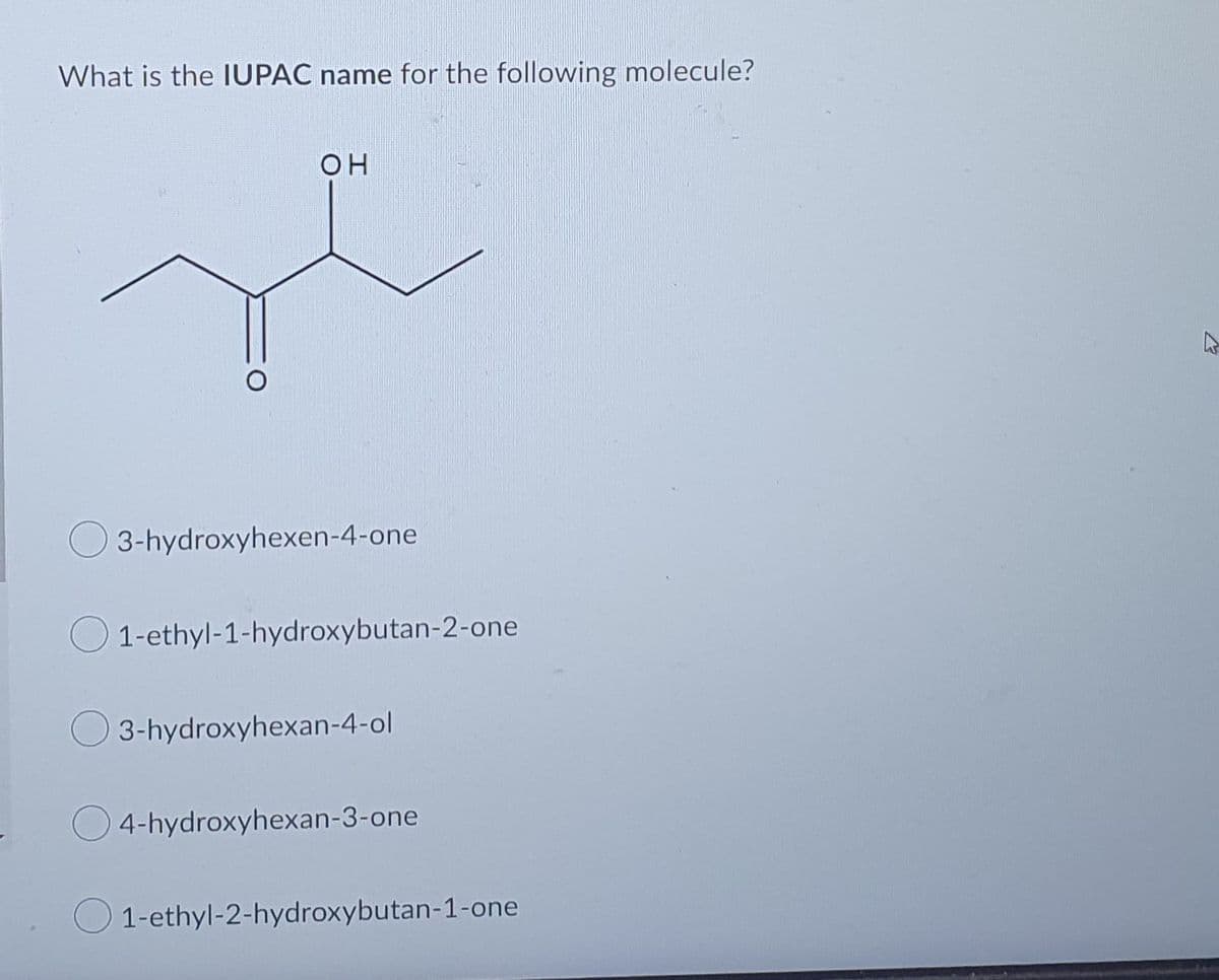 What is the IUPAC name for the following molecule?
OH
3-hydroxyhexen-4-one
1-ethyl-1-hydroxybutan-2-one
3-hydroxyhexan-4-ol
4-hydroxyhexan-3-one
1-ethyl-2-hydroxybutan-1-one