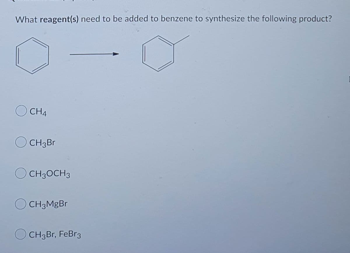 What reagent(s) need to be added to benzene to synthesize the following product?
CH4
OCH 3 Br
O CH3OCH 3
OCH 3MgBr
CH3Br, FeBr3