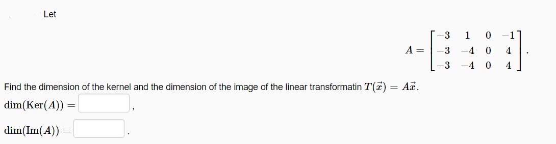 Let
-3
1
0 -1
A =
-3 -4
4
-3
-4
4
Find the dimension of the kernel and the dimension of the image of the linear transformatin T(x) = Ax.
dim(Ker(A))
dim(Im(A))
