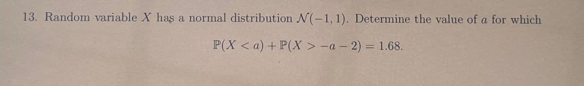 13. Random variable X has a normal distribution N(-1, 1). Determine the value of a for which
P(X <a) + P(X > -a - 2) = 1.68.