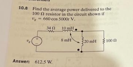 10.8 Find the average power delivered to the
100 n resistor in the circuit shown if
Ug = 660 cos 5000r V.
10 mH
OF
34 0
www
Answer: 612.5 W.
8 mH
20 mH 100 n
Ω