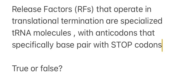 Release Factors (RFs) that operate in
translational termination are specialized
TRNA molecules , with anticodons that
specifically base pair with STOP codons
True or false?
