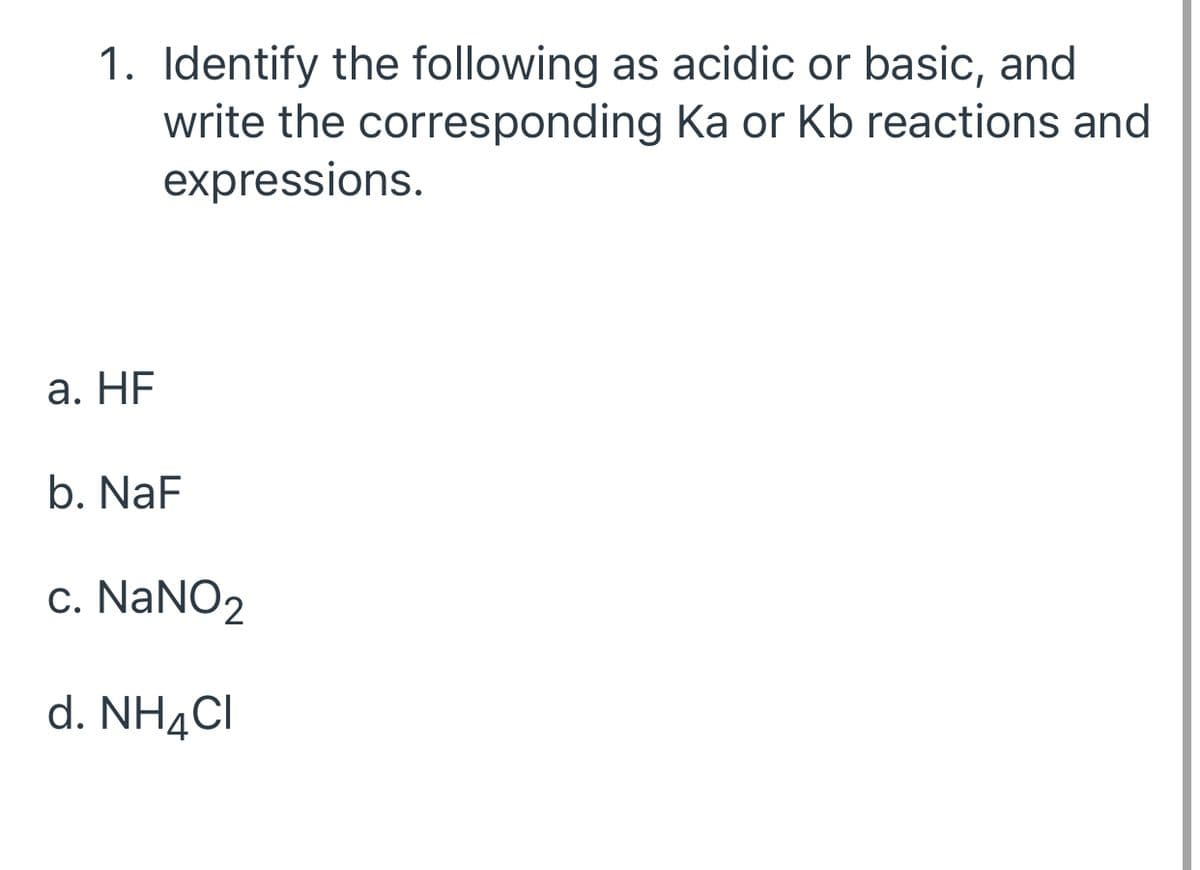 1. Identify the following as acidic or basic, and
write the corresponding Ka or Kb reactions and
expressions.
а. НF
b. NaF
c. NaNO2
d. NH4CI
