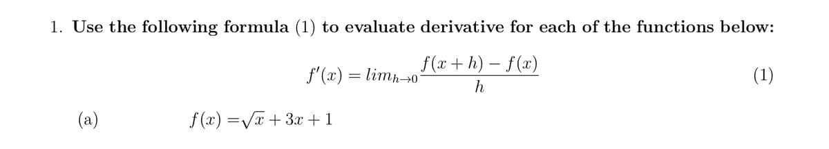 1. Use the following formula (1) to evaluate derivative for each of the functions below:
f(x + h) – f(x)
f'(x) = limh¬0
(1)
h
(а)
f (x) =VT + 3x +1

