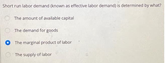 Short run labor demand (known as effective labor demand) is determined by what?
The amount of available capital
The demand for goods
The marginal product of labor
The supply of labor
