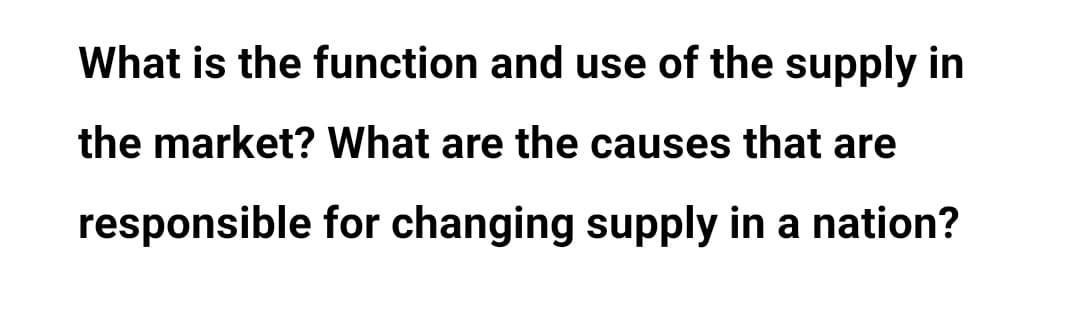 What is the function and use of the supply in
the market? What are the causes that are
responsible for changing supply in a nation?

