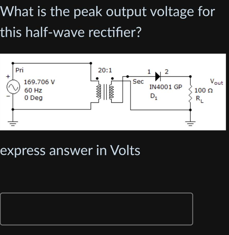 What is the peak output voltage for
this half-wave rectifier?
Pri
169.706 V
60 Hz
0 Deg
20:1
00000
Sec
express answer in Volts
1 2
IN4001 GP
D₁
Vout
100 Ω
RL