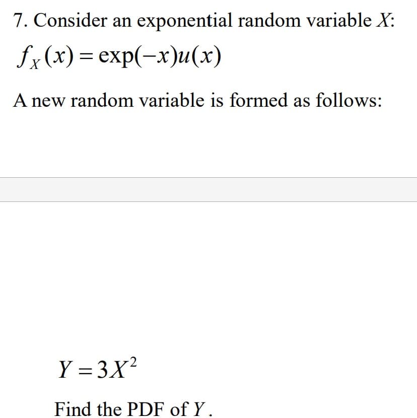 7. Consider an exponential random variable X:
fx(x) = exp(-x)u(x)
A new random variable is formed as follows:
Y=3X²
Find the PDF of Y.