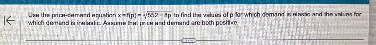 K
Use the price-demand equation x = f(p)=√552-8p to find the values of p for which demand is elastic and the values for
which demand is inelastic. Assume that price and demand are both positive.