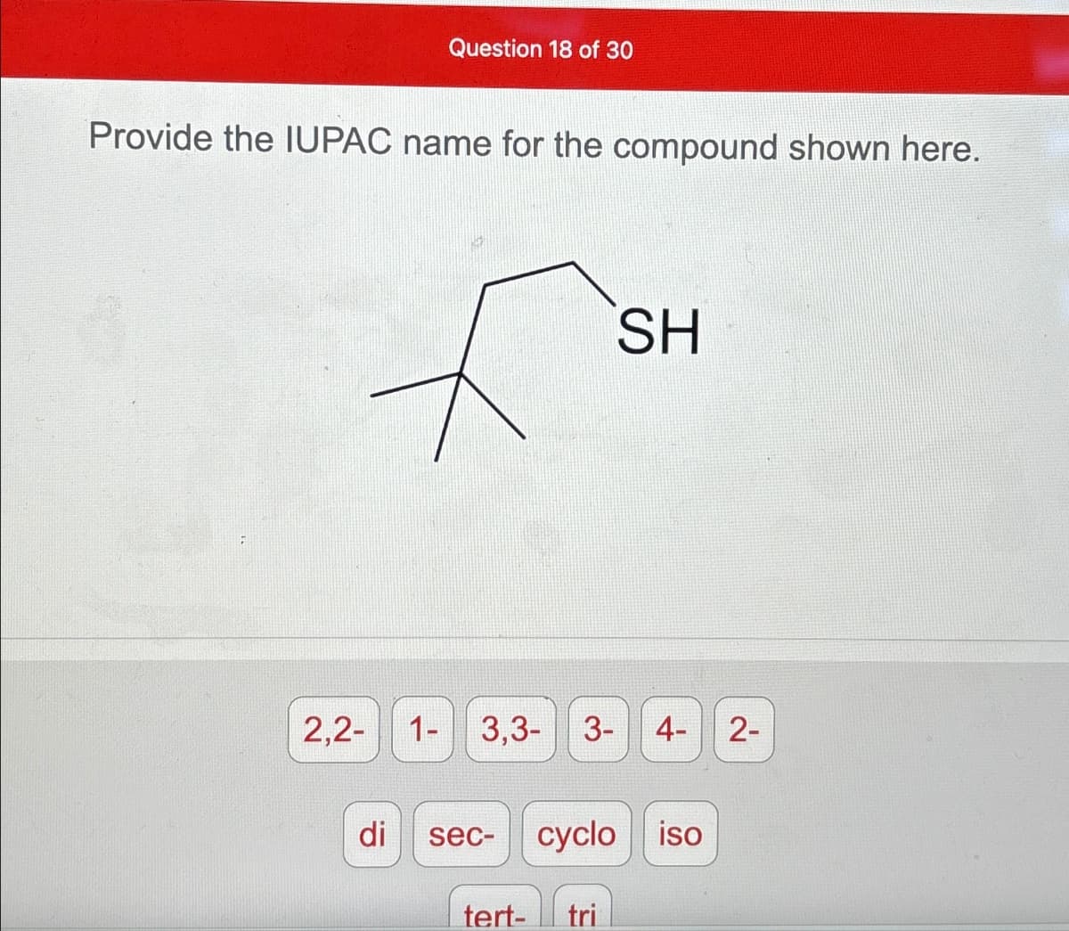 Question 18 of 30
Provide the IUPAC name for the compound shown here.
SH
2,2-
1-
3,3- 3- 4- 2-
di
sec- cyclo iso
tert- tri
