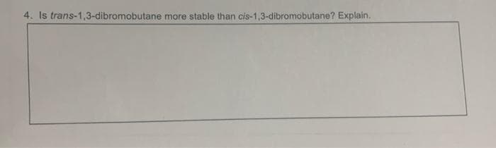 4. Is trans-1,3-dibromobutane more stable than cis-1,3-dibromobutane? Explain.
