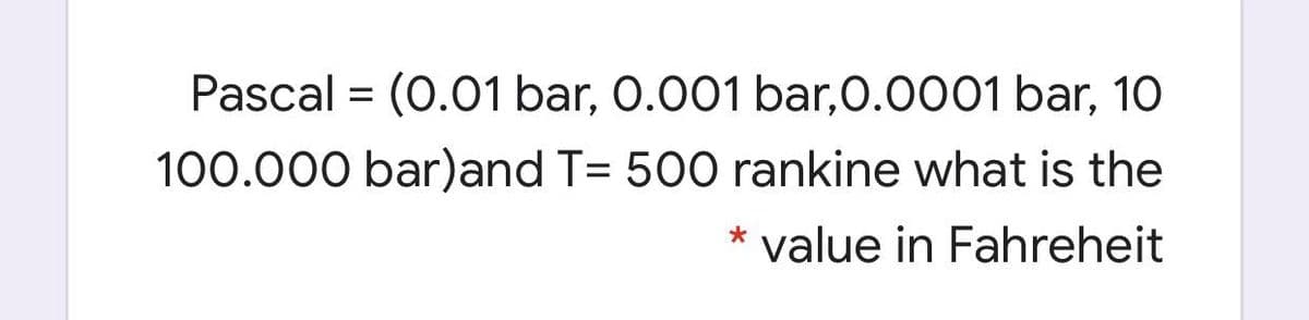 Pascal = (0.01 bar, 0.001 bar,0.0001 bar, 10
100.000 bar)and T= 500 rankine what is the
value in Fahreheit
