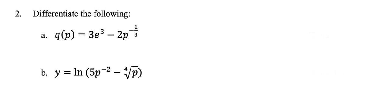 2. Differentiate the following:
-
a. q(p) = 3e³ - 2p
1
3
b. y = ln (5p² - √p)