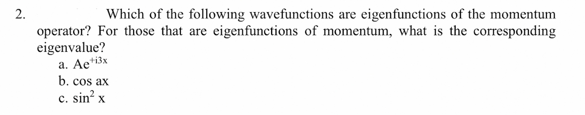 2.
Which of the following wavefunctions are eigenfunctions of the momentum
operator? For those that are eigenfunctions of momentum, what is the corresponding
eigenvalue?
a. Ae+
b. cos ax
+i3x
c. sin? x
