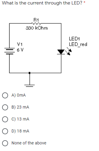 What is the current through the LED? *
R1
330 kOhm
LED1
V1
LED red
O A) OmA
O B) 23 mA
O c) 13 mA
O D) 18 mA
O None of the above
