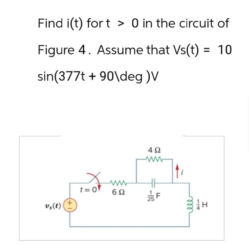 Find i(t) fort > 0 in the circuit of
Figure 4. Assume that Vs(t) = 10
sin(377t+90\deg)V
vs(t)
t=0
www
6 Ω
492
HH
FL
I
m
114
-125