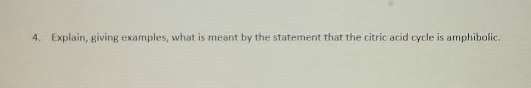 4. Explain, giving examples, what is meant by the statement that the citric acid cycle is amphibolic.
